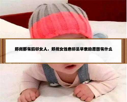 <b>郑州那有捐卵女人，郑州女性患卵巢早衰的原因有什么</b>