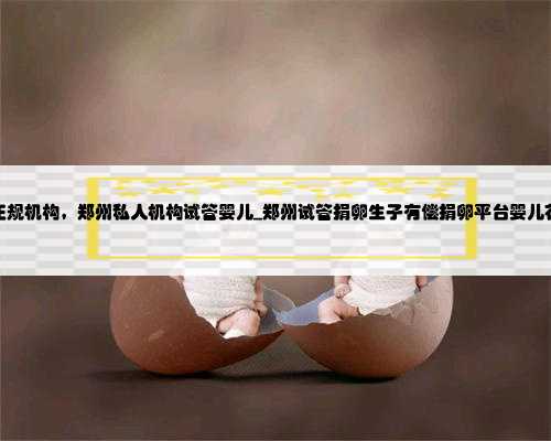 郑州捐卵正规机构，郑州私人机构试管婴儿_郑州试管捐卵生子有偿捐卵平台婴