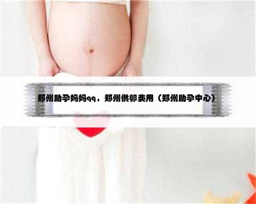 郑州助孕妈妈qq，郑州供卵费用（郑州助孕中心）