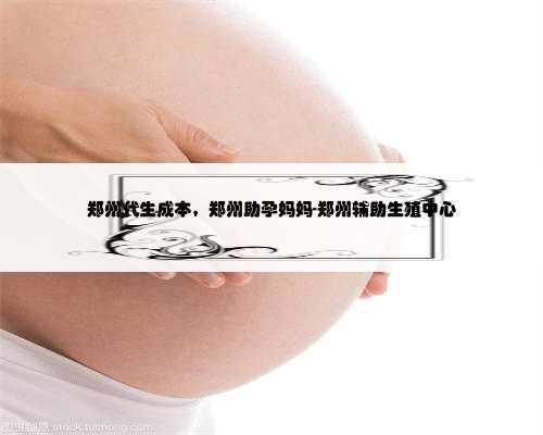 郑州代生成本，郑州助孕妈妈-郑州辅助生殖中心