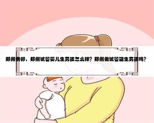 郑州供卵，郑州试管婴儿生男孩怎么样？郑州做试管能生男孩吗？