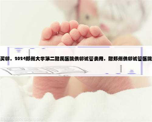 郑州买卵，2024郑州大学第二附属医院供卵试管费用，附郑州供卵试管医院排名