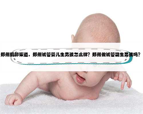 郑州捐卵渠道，郑州试管婴儿生男孩怎么样？郑州做试管能生男孩吗？