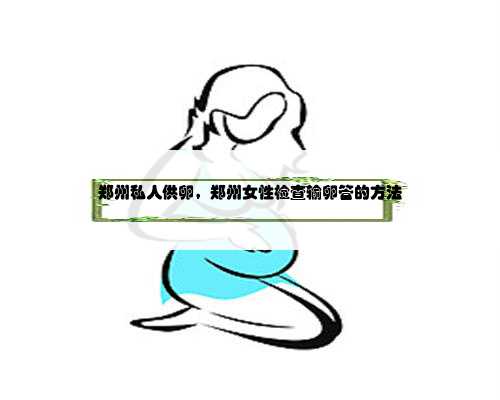 郑州私人供卵，郑州女性检查输卵管的方法