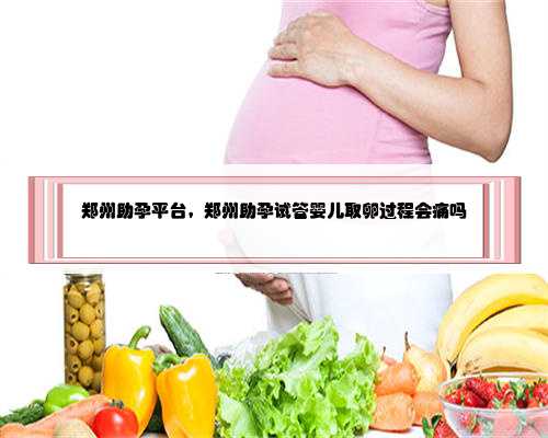 郑州助孕平台，郑州助孕试管婴儿取卵过程会痛吗