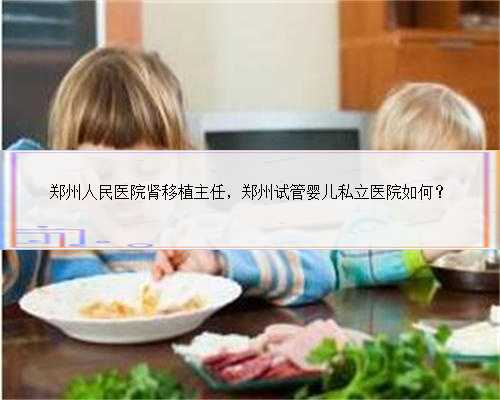 郑州人民医院肾移植主任，郑州试管婴儿私立医院如何？