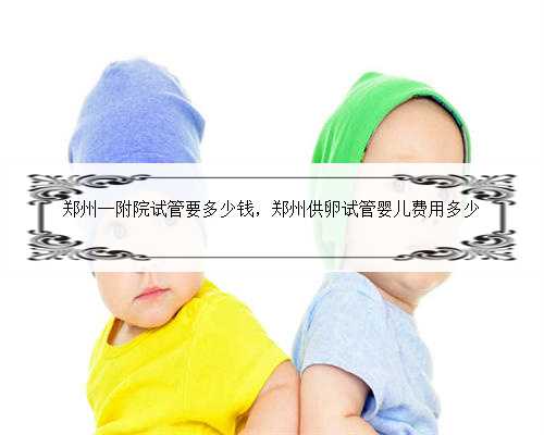 郑州一附院试管要多少钱，郑州供卵试管婴儿费用多少