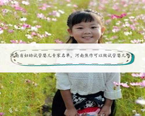 河南省妇幼试管婴儿专家名单，河南焦作可以做试管婴儿吗？