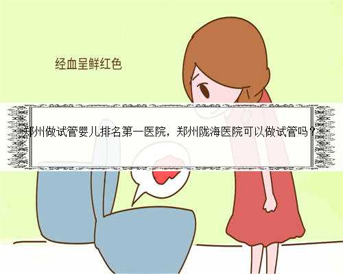 郑州做试管婴儿排名第一医院，郑州陇海医院可以做试管吗？