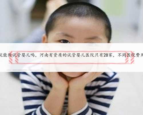 河南省妇幼保健院能做试管婴儿吗，河南有资质的试管婴儿医院只有28家，不同