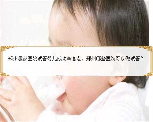 郑州哪家医院试管婴儿成功率高点，
