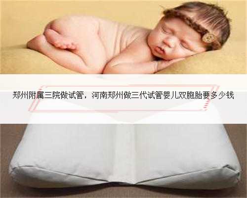 郑州附属三院做试管，河南郑州做三代试管婴儿双胞胎要多少钱