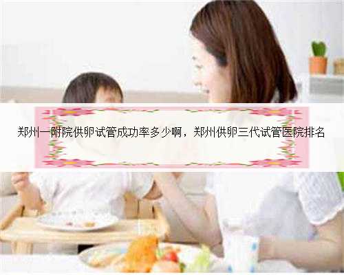 郑州一附院供卵试管成功率多少啊，郑州供卵三代试管医院排名